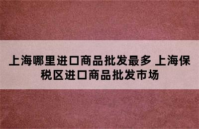 上海哪里进口商品批发最多 上海保税区进口商品批发市场